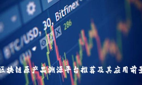 区块链原产品溯源平台推荐及其应用前景